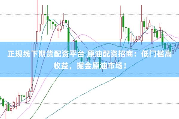 正规线下期货配资平台 原油配资招商：低门槛高收益，掘金原油市场！