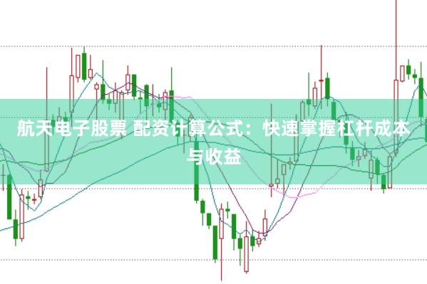 航天电子股票 配资计算公式：快速掌握杠杆成本与收益