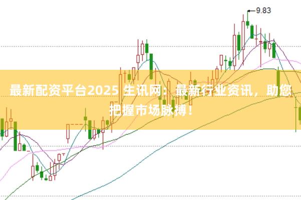 最新配资平台2025 生讯网：最新行业资讯，助您把握市场脉搏！