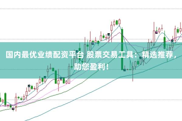 国内最优业绩配资平台 股票交易工具：精选推荐，助您盈利！