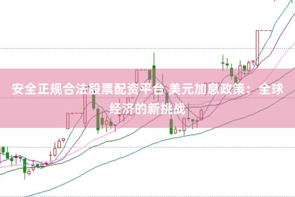 安全正规合法股票配资平台 美元加息政策：全球经济的新挑战