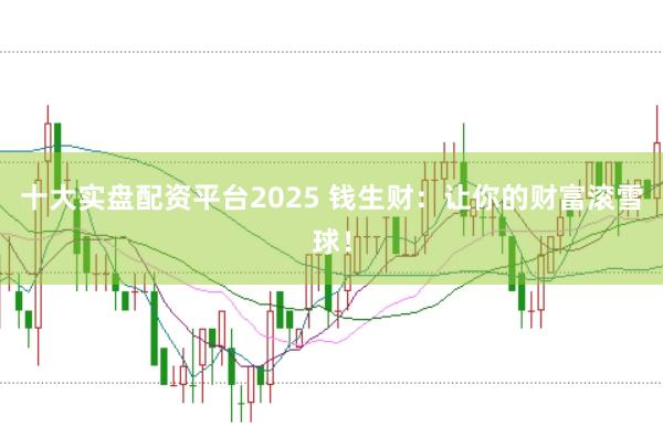 十大实盘配资平台2025 钱生财：让你的财富滚雪球！