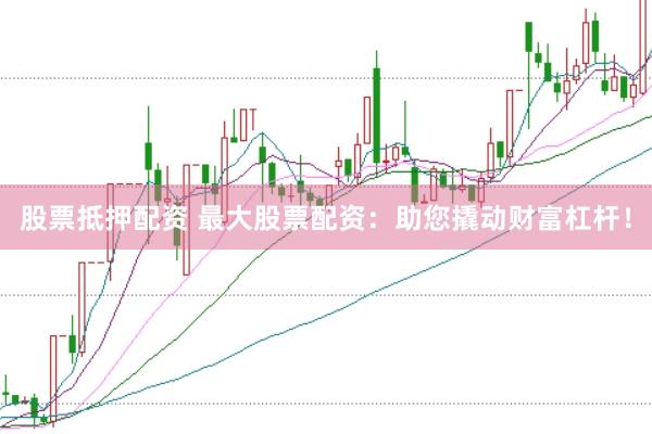股票抵押配资 最大股票配资：助您撬动财富杠杆！