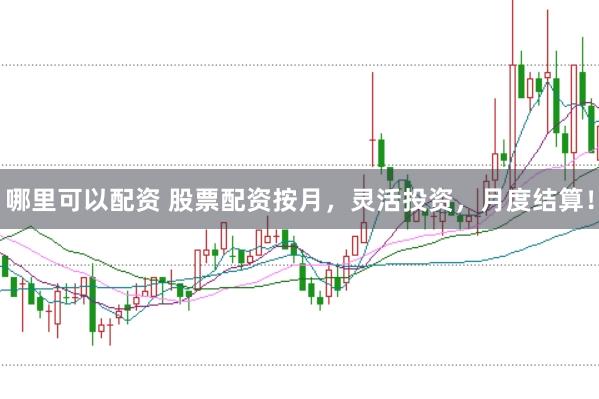 哪里可以配资 股票配资按月，灵活投资，月度结算！
