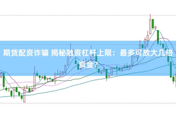 期货配资诈骗 揭秘融资杠杆上限：最多可放大几倍资金？