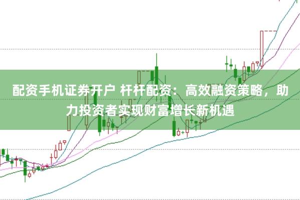 配资手机证券开户 杆杆配资：高效融资策略，助力投资者实现财富增长新机遇