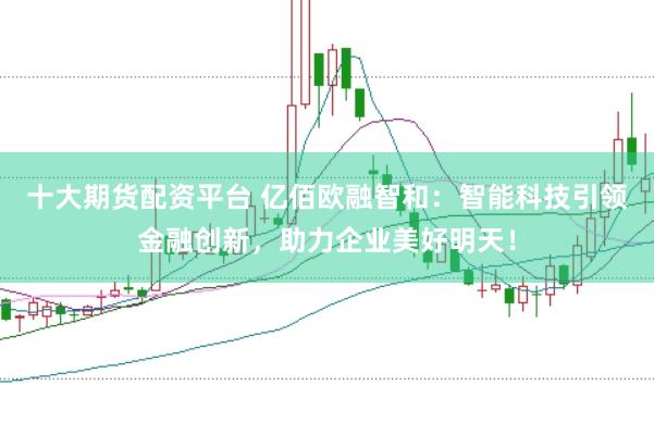 十大期货配资平台 亿佰欧融智和：智能科技引领金融创新，助力企业美好明天！