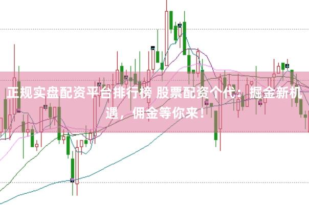 正规实盘配资平台排行榜 股票配资个代：掘金新机遇，佣金等你来！