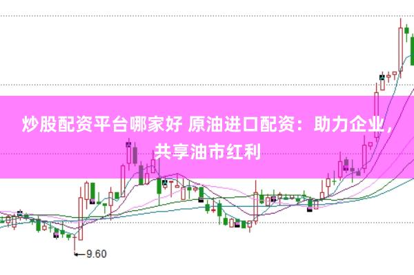 炒股配资平台哪家好 原油进口配资：助力企业，共享油市红利