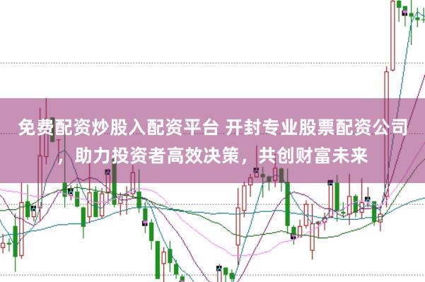 免费配资炒股入配资平台 开封专业股票配资公司，助力投资者高效决策，共创财富未来