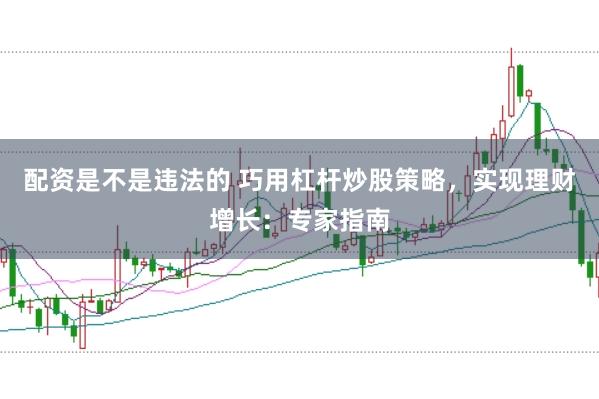 配资是不是违法的 巧用杠杆炒股策略，实现理财增长：专家指南