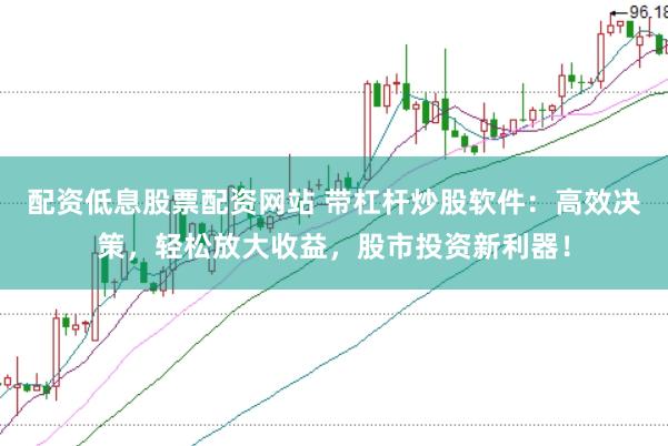配资低息股票配资网站 带杠杆炒股软件：高效决策，轻松放大收益，股市投资新利器！