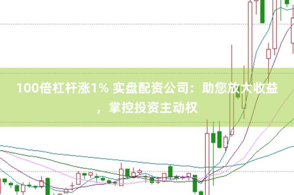 100倍杠杆涨1% 实盘配资公司：助您放大收益，掌控投资主动权