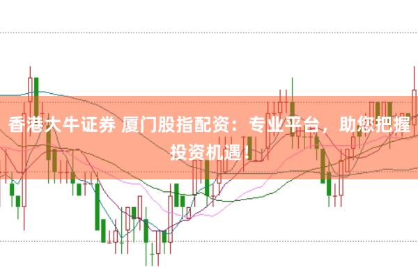 香港大牛证券 厦门股指配资：专业平台，助您把握投资机遇！