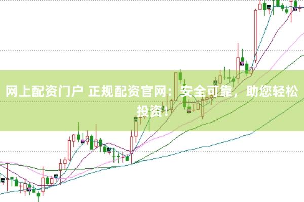 网上配资门户 正规配资官网：安全可靠，助您轻松投资！