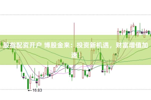 股指配资开户 博股金来：投资新机遇，财富增值加速！