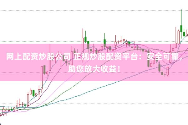 网上配资炒股公司 正规炒股配资平台：安全可靠，助您放大收益！