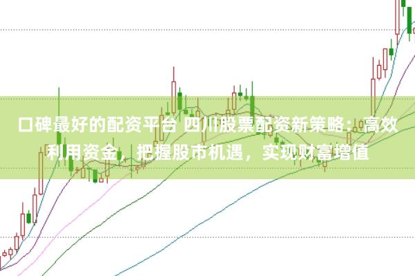 口碑最好的配资平台 四川股票配资新策略：高效利用资金，把握股市机遇，实现财富增值