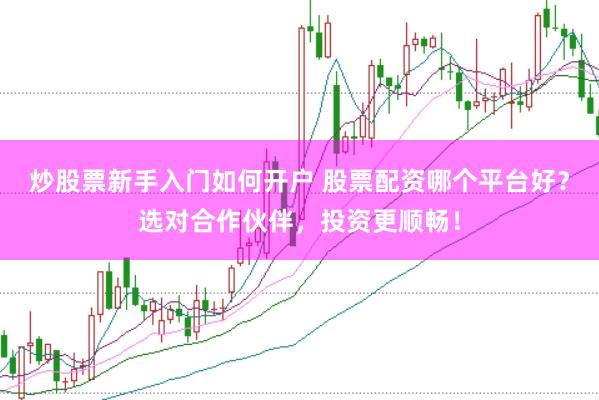 炒股票新手入门如何开户 股票配资哪个平台好？选对合作伙伴，投资更顺畅！