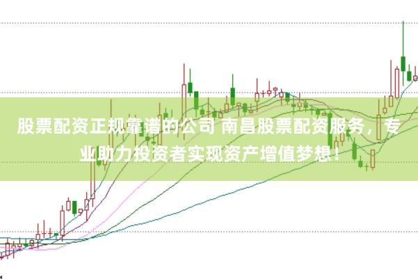 股票配资正规靠谱的公司 南昌股票配资服务，专业助力投资者实现资产增值梦想！