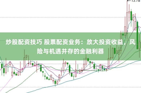 炒股配资技巧 股票配资业务：放大投资收益，风险与机遇并存的金融利器