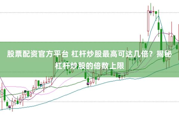 股票配资官方平台 杠杆炒股最高可达几倍？揭秘杠杆炒股的倍数上限