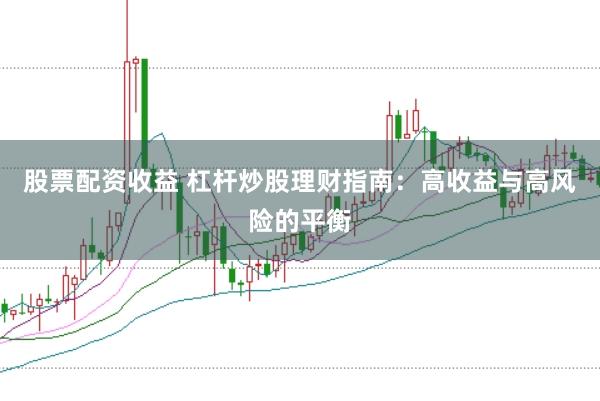 股票配资收益 杠杆炒股理财指南：高收益与高风险的平衡
