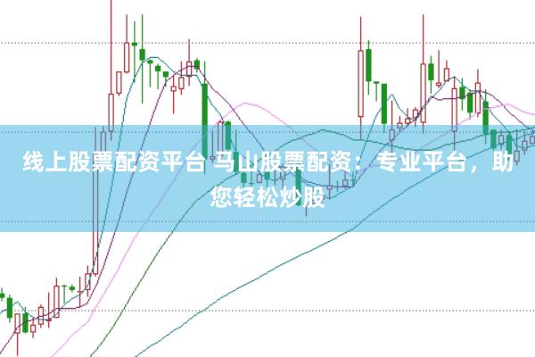 线上股票配资平台 马山股票配资：专业平台，助您轻松炒股