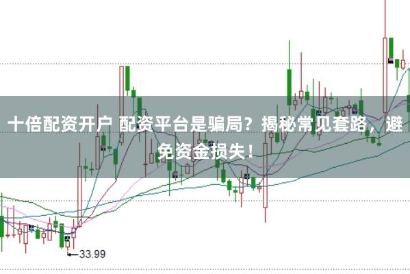 十倍配资开户 配资平台是骗局？揭秘常见套路，避免资金损失！
