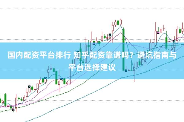 国内配资平台排行 知乎配资靠谱吗？避坑指南与平台选择建议