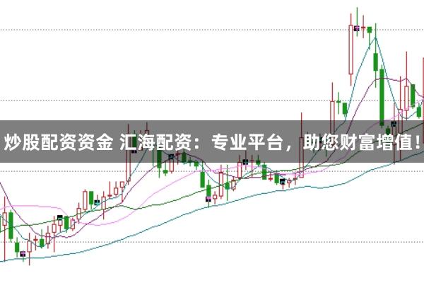炒股配资资金 汇海配资：专业平台，助您财富增值！