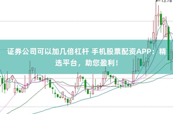 证券公司可以加几倍杠杆 手机股票配资APP：精选平台，助您盈利！