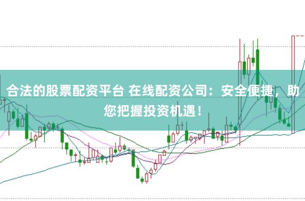 合法的股票配资平台 在线配资公司：安全便捷，助您把握投资机遇！