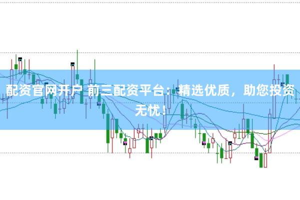 配资官网开户 前三配资平台：精选优质，助您投资无忧！