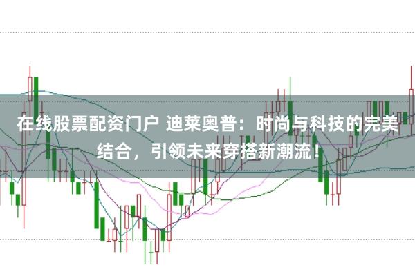 在线股票配资门户 迪莱奥普：时尚与科技的完美结合，引领未来穿搭新潮流！