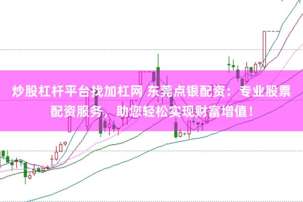 炒股杠杆平台找加杠网 东莞点银配资：专业股票配资服务，助您轻松实现财富增值！