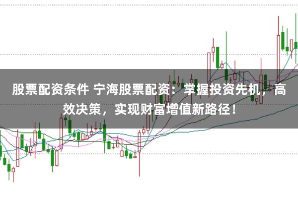 股票配资条件 宁海股票配资：掌握投资先机，高效决策，实现财富增值新路径！