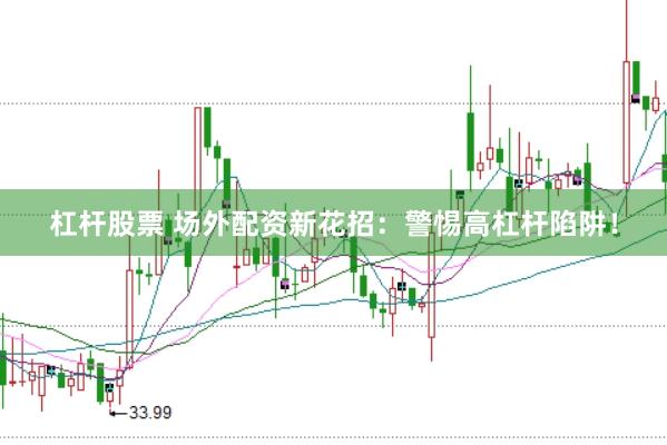 杠杆股票 场外配资新花招：警惕高杠杆陷阱！