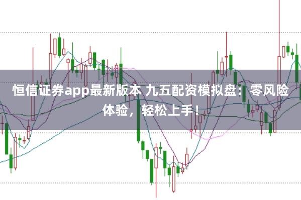 恒信证券app最新版本 九五配资模拟盘：零风险体验，轻松上手！