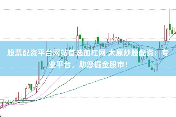 股票配资平台网站首选加杠网 太原炒股配资：专业平台，助您掘金股市！