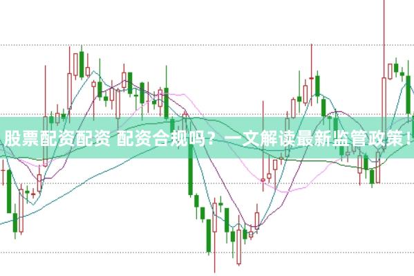 股票配资配资 配资合规吗？一文解读最新监管政策！