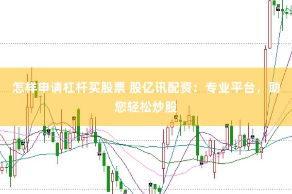 怎样申请杠杆买股票 股亿讯配资：专业平台，助您轻松炒股