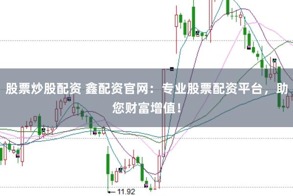 股票炒股配资 鑫配资官网：专业股票配资平台，助您财富增值！