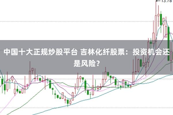 中国十大正规炒股平台 吉林化纤股票：投资机会还是风险？