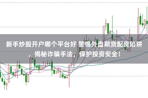 新手炒股开户哪个平台好 警惕外盘期货配资陷阱，揭秘诈骗手法，保护投资安全！
