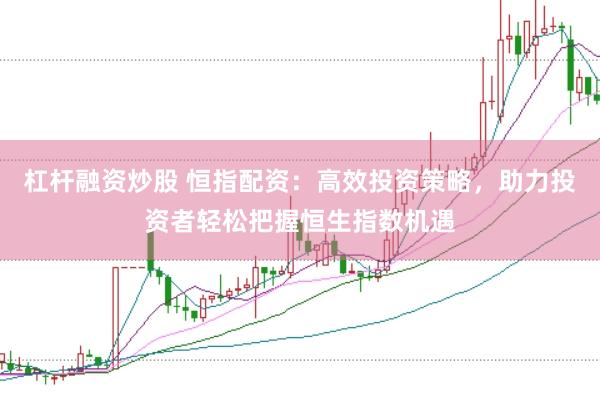 杠杆融资炒股 恒指配资：高效投资策略，助力投资者轻松把握恒生指数机遇
