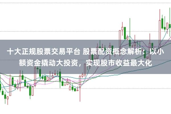 十大正规股票交易平台 股票配资概念解析：以小额资金撬动大投资，实现股市收益最大化
