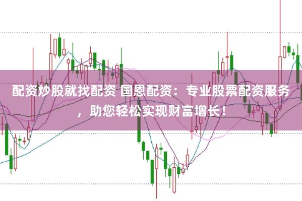 配资炒股就找配资 国恩配资：专业股票配资服务，助您轻松实现财富增长！