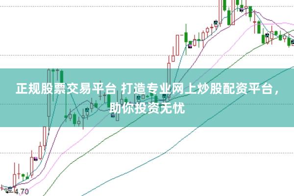 正规股票交易平台 打造专业网上炒股配资平台,助你投资无忧