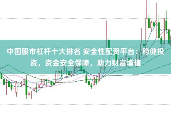 中国股市杠杆十大排名 安全性配资平台:稳健投资,资金安全保障,助力财富增值